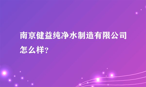 南京健益纯净水制造有限公司怎么样？