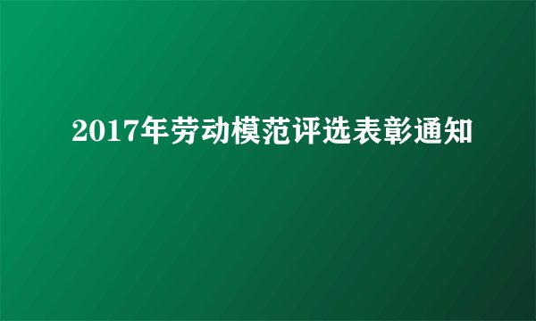 2017年劳动模范评选表彰通知
