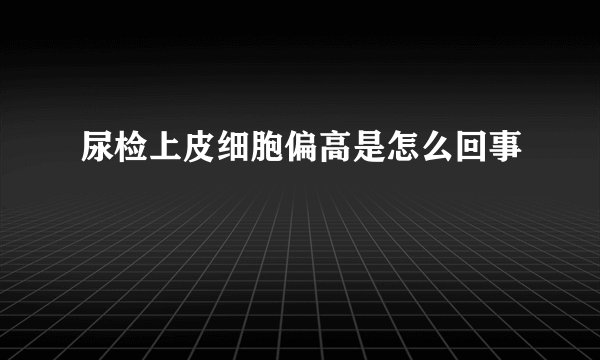 尿检上皮细胞偏高是怎么回事