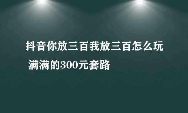 抖音你放三百我放三百怎么玩 满满的300元套路