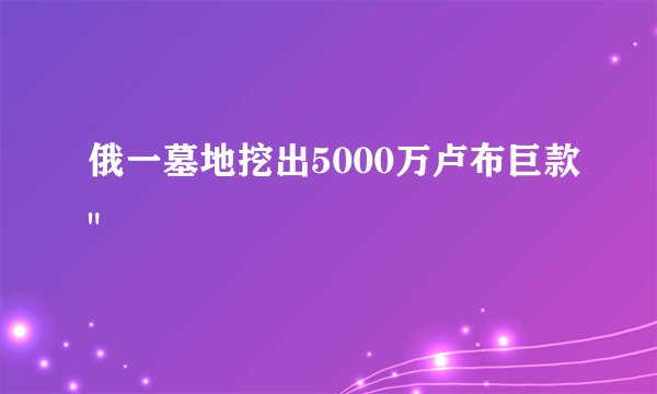 俄一墓地挖出5000万卢布巨款