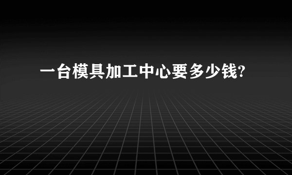 一台模具加工中心要多少钱?