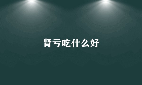 肾亏吃什么好