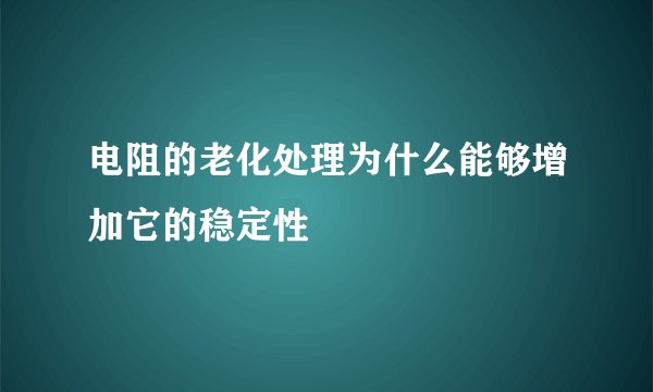 电阻的老化处理为什么能够增加它的稳定性