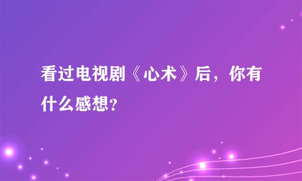 看过电视剧《心术》后,你有什么感想?