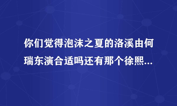 你们觉得泡沫之夏的洛溪由何瑞东演合适吗还有那个徐熙媛饰演的夏末