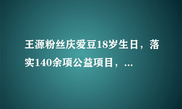 王源粉丝庆爱豆18岁生日，落实140余项公益项目，这一项让人震惊