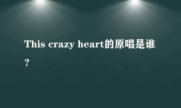 This crazy heart的原唱是谁？