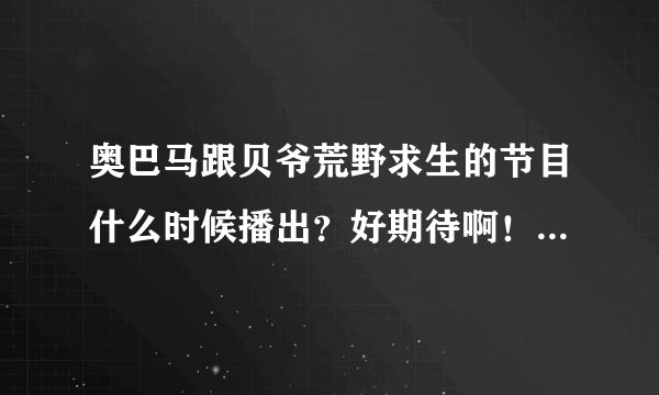 奥巴马跟贝爷荒野求生的节目什么时候播出？好期待啊！还有为什么奥巴马会去和贝爷荒野求生？