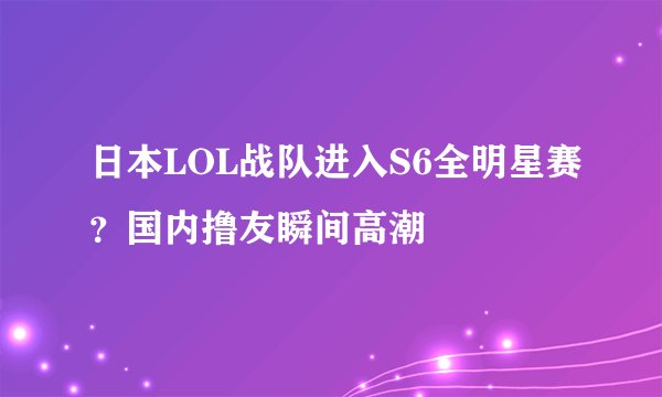 日本LOL战队进入S6全明星赛？国内撸友瞬间高潮