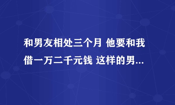 和男友相处三个月 他要和我借一万二千元钱 这样的男人还能相处下去吗