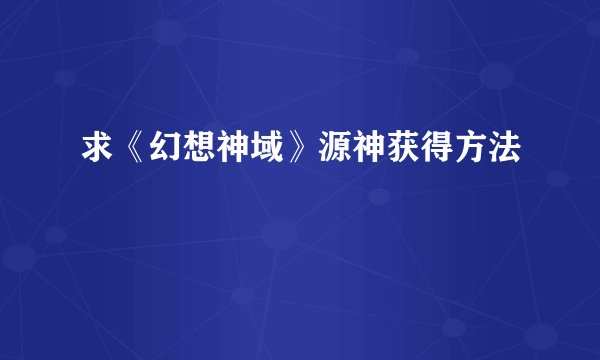 求《幻想神域》源神获得方法