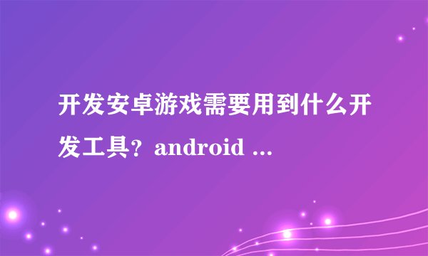 开发安卓游戏需要用到什么开发工具？android studio和游戏引擎有什么关系？