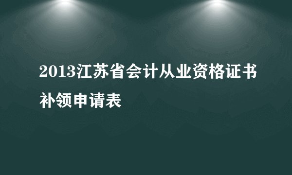 2013江苏省会计从业资格证书补领申请表