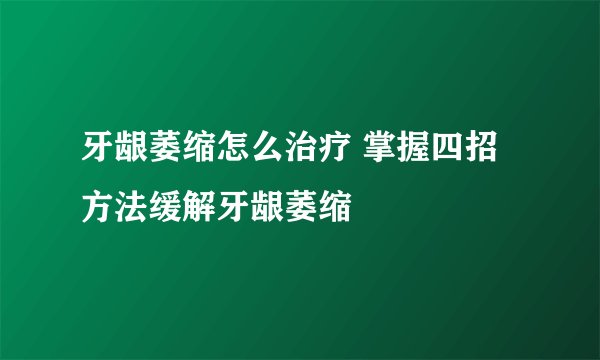 牙龈萎缩怎么治疗 掌握四招方法缓解牙龈萎缩