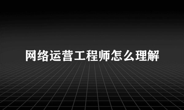 网络运营工程师怎么理解