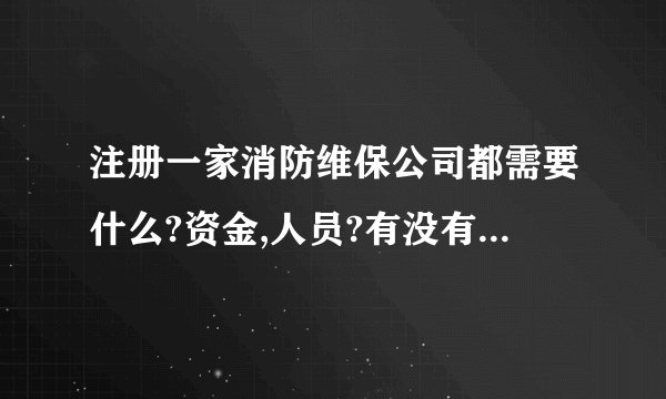 注册一家消防维保公司都需要什么?资金,人员?有没有专门的公司办申请维保资质的公司?济南