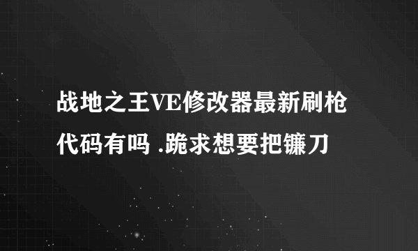 战地之王VE修改器最新刷枪代码有吗 .跪求想要把镰刀