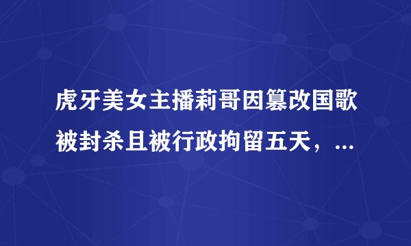 虎牙美女主播莉哥因篡改国歌被封杀且被行政拘留五天,该如何整治网络直播乱象?