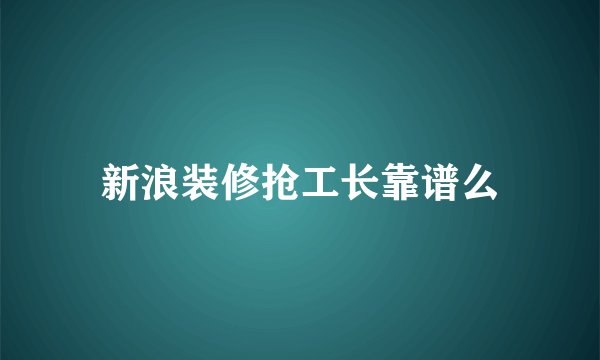 新浪装修抢工长靠谱么