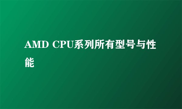 AMD CPU系列所有型号与性能