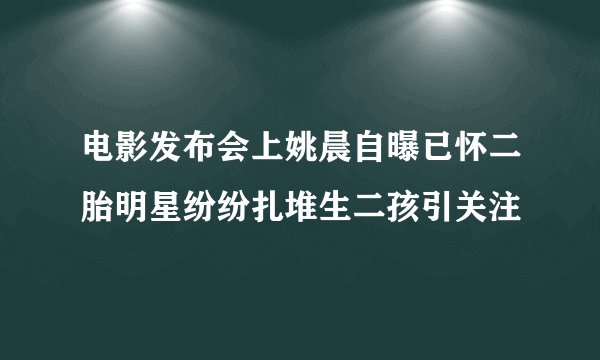 电影发布会上姚晨自曝已怀二胎明星纷纷扎堆生二孩引关注