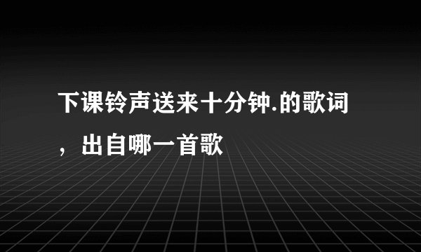 下课铃声送来十分钟.的歌词，出自哪一首歌