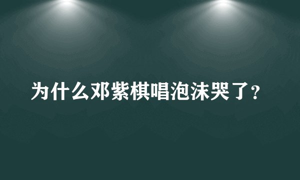 为什么邓紫棋唱泡沫哭了？