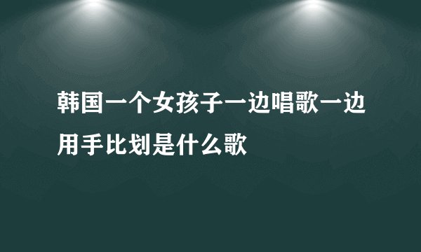 韩国一个女孩子一边唱歌一边用手比划是什么歌