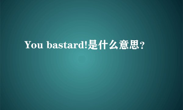 You bastard!是什么意思？