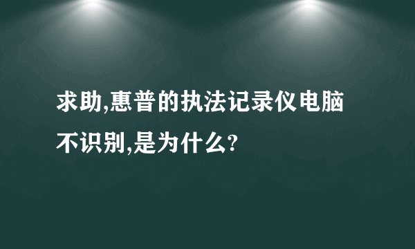 求助,惠普的执法记录仪电脑不识别,是为什么?