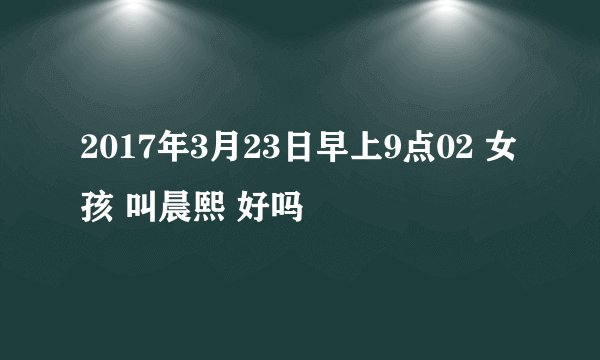 2017年3月23日早上9点02 女孩 叫晨熙 好吗