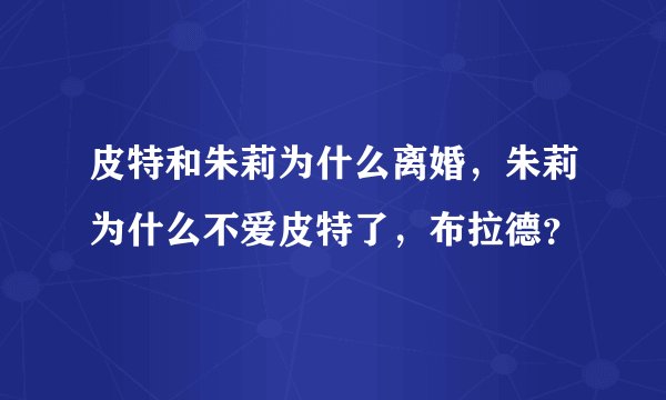 皮特和朱莉为什么离婚，朱莉为什么不爱皮特了，布拉德？