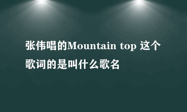 张伟唱的Mountain top 这个歌词的是叫什么歌名