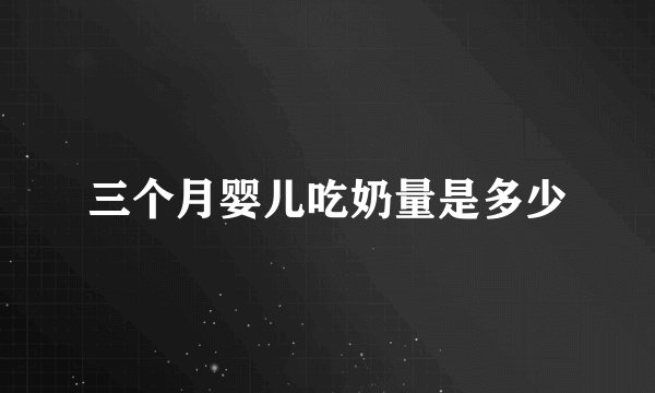 三个月婴儿吃奶量是多少