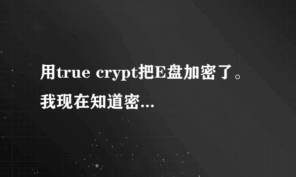 用true crypt把E盘加密了。 我现在知道密码，怎么能把加密的这个盘给解除加密。