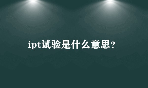 ipt试验是什么意思？