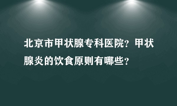 北京市甲状腺专科医院？甲状腺炎的饮食原则有哪些？