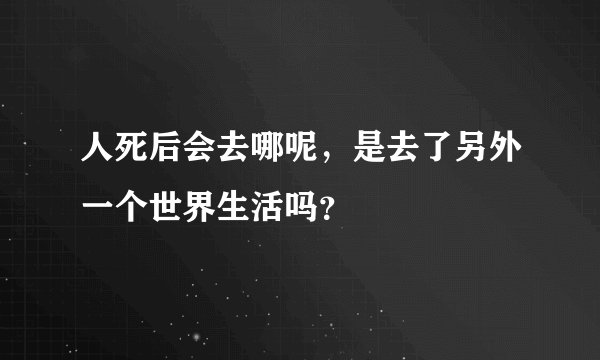 人死后会去哪呢，是去了另外一个世界生活吗？