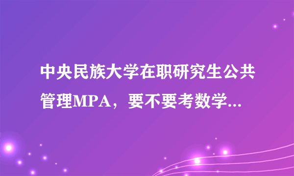 中央民族大学在职研究生公共管理MPA，要不要考数学?具体都考哪些科目呢？