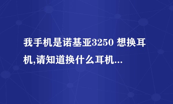 我手机是诺基亚3250 想换耳机,请知道换什么耳机的进来帮一下忙