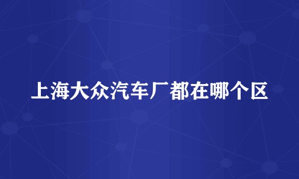上海大众汽车厂都在哪个区