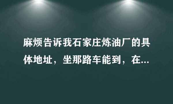 麻烦告诉我石家庄炼油厂的具体地址，坐那路车能到，在哪个区？