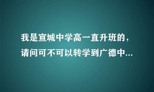 我是宣城中学高一直升班的，请问可不可以转学到广德中学实验班？？急。。。。