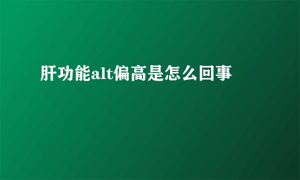 肝功能alt偏高是怎么回事