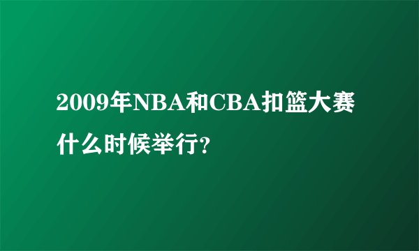 2009年NBA和CBA扣篮大赛什么时候举行？