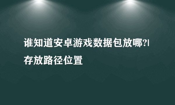 谁知道安卓游戏数据包放哪?|存放路径位置