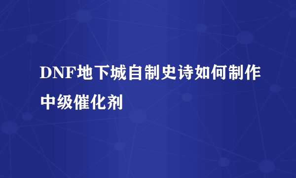 DNF地下城自制史诗如何制作中级催化剂