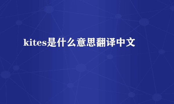 kites是什么意思翻译中文