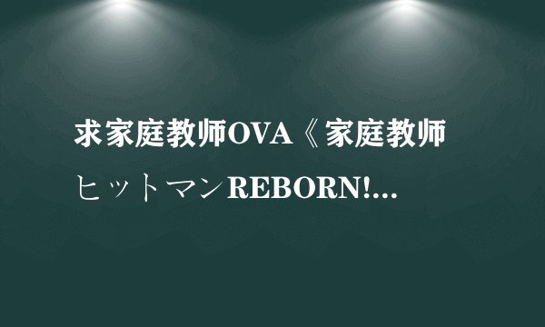 求家庭教师OVA《家庭教师ヒットマンREBORN! 彭格列式修学旅行、来了!》高清下载= =